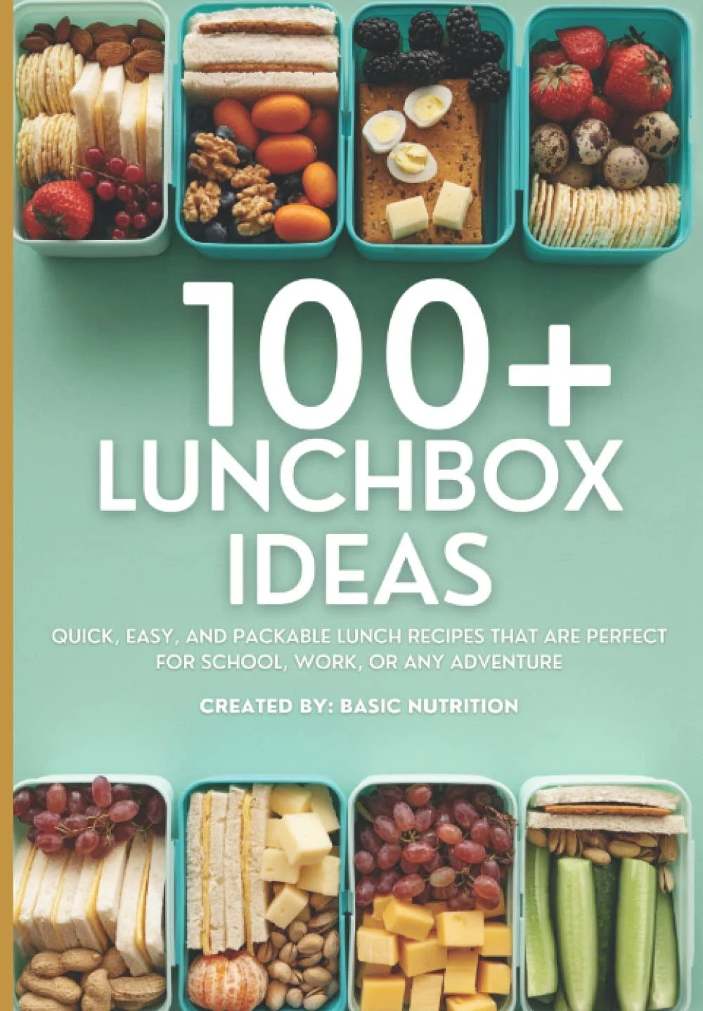 100+ Lunchbox Ideas: Quick, Easy, and Packable Lunch Recipes that are Perfect for School, Work or Any Adventure