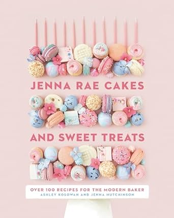 Jenna Rae Cakes and Sweet Treats: Over 100 Recipes for the Modern Baker