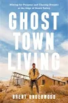 Ghost Town Living: Mining for Purpose and Chasing Dreams at the Edge of Death Valley [Hardcover] Underwood, Brent