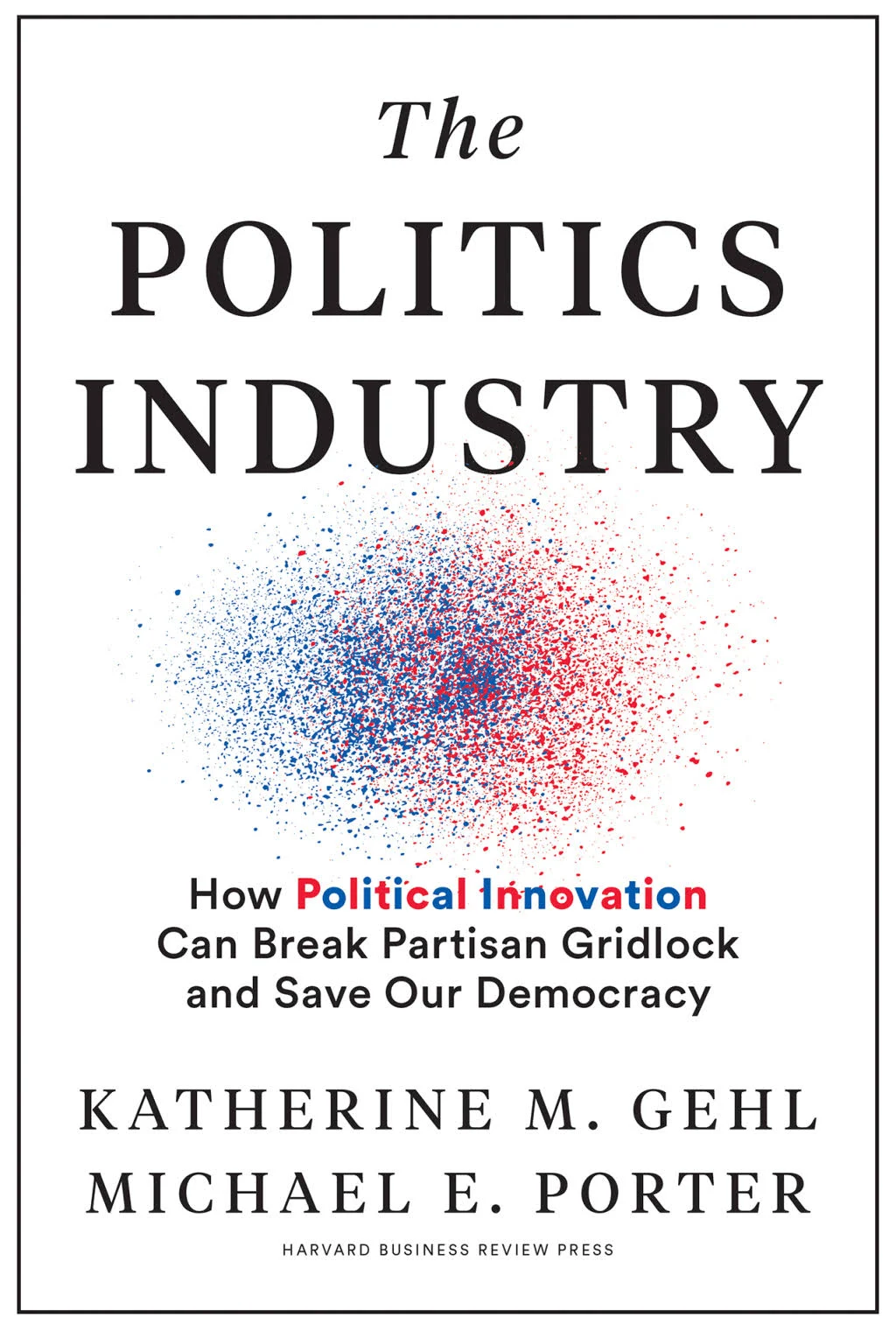 The Politics Industry: How Political Innovation Can Break Partisan Gridlock and Save Our Democracy