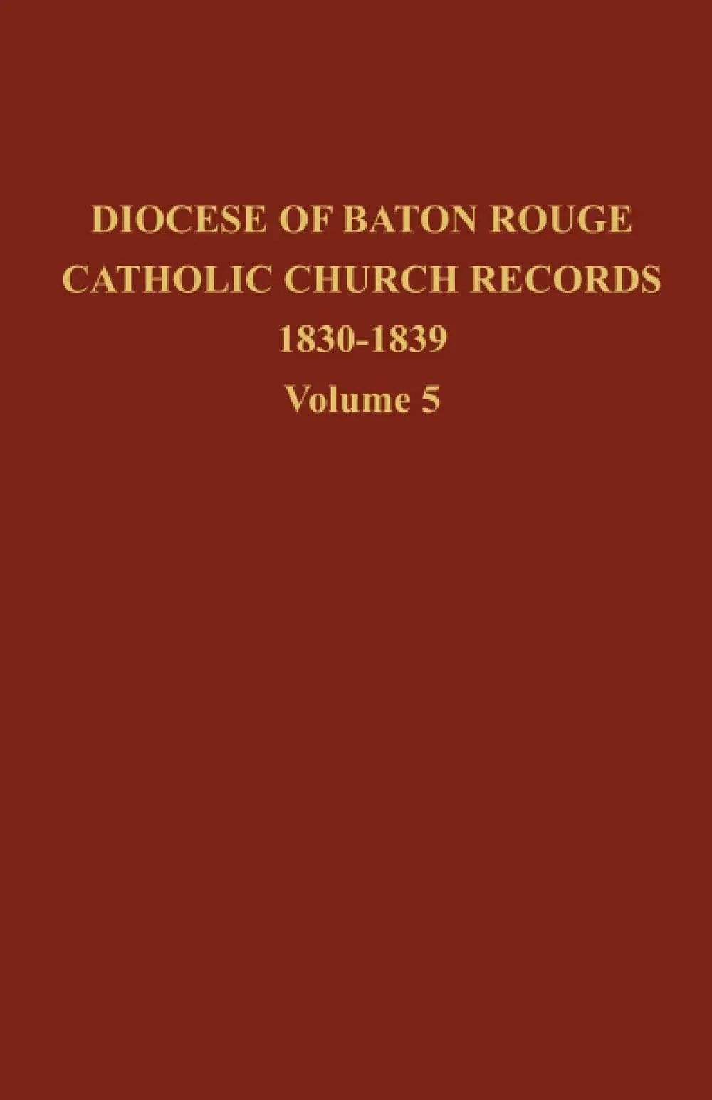 Diocese of Baton Rouge Catholic Church Records: Volume 5 1830-1839 [Book]