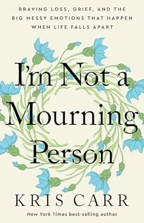 I'm Not a Mourning Person: Braving Loss, Grief, and the Big Messy Emotions That Happen When Life Falls Apar T