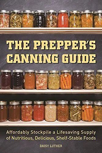 The Prepper&#039;s Canning Guide: Affordably Stockpile a Lifesaving Supply of Nutr...