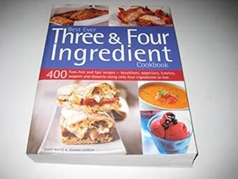 Best Ever Three & Four Ingredient Cookbook: 400 Fuss-free and Fast Recipes - Breakfasts, Appetizers, Lunches, Suppers and Desserts Using Only Four