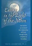 Eating in the Light of the Moon: How Women Can Transform Their Relationships with Food Through Myths, Metaphors & Storytelling [Book]