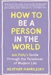 How to Be a Person in the World: Ask Polly's Guide Through the Paradoxes of Modern Life by  Heather Havrilesky - Paperback - from Red's Corner (SKU: 4CNOO9001XR8)