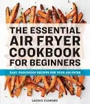 The Essential Air Fryer Cookbook for Beginners: Easy, Foolproof Recipes for Your Air Fryer