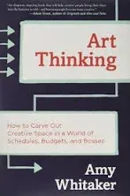 Art Thinking: How to Carve Out Creative Space in a World of Schedules, Budgets, and Bosses