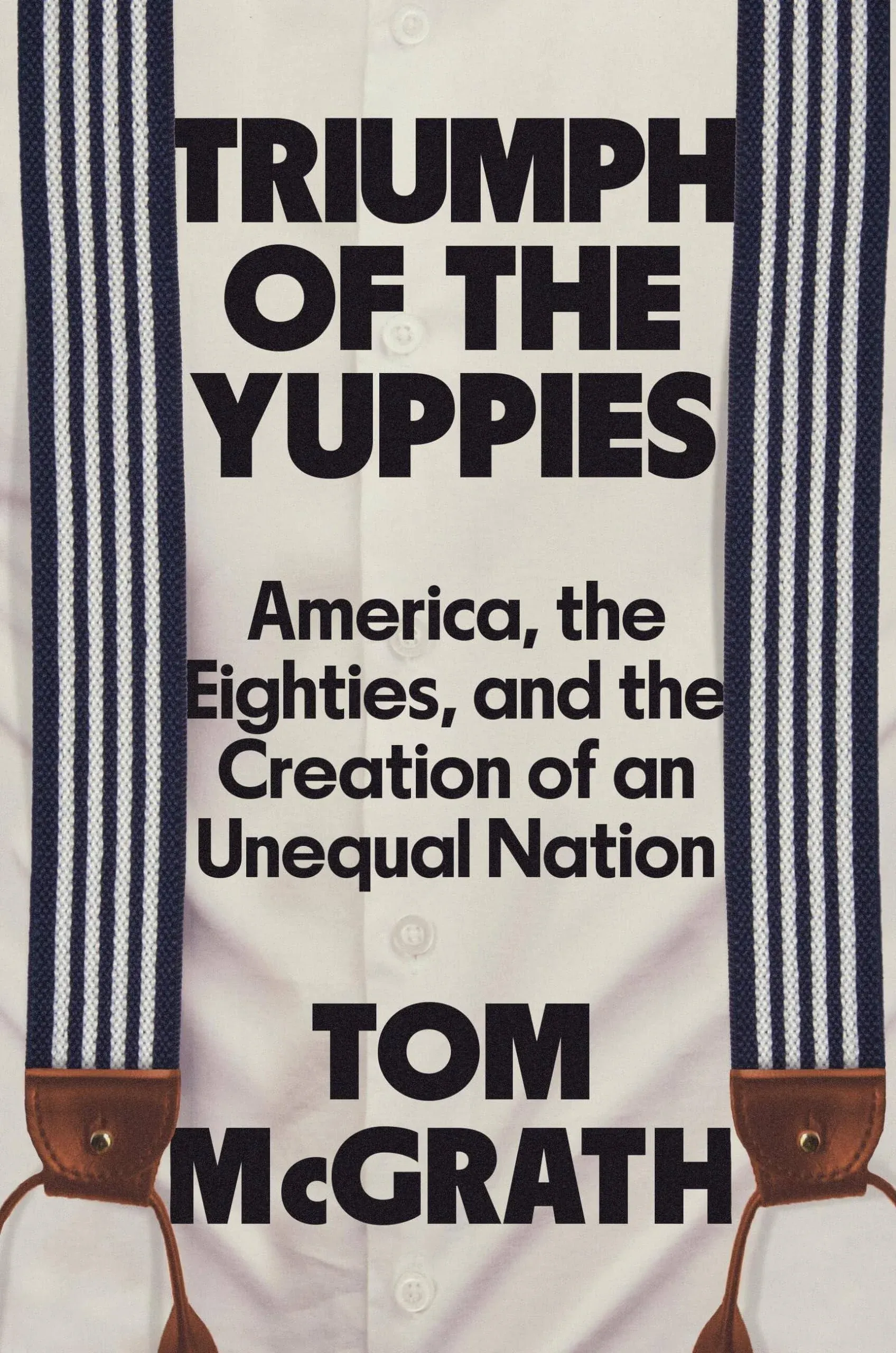 Triumph of the Yuppies: America, the Eighties, and the Creation of an Unequal Nation [Book]