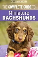 The Complete Guide to Miniature Dachshunds: A Step-by-step Guide to Successfully Raising Your New Miniature Dachshund