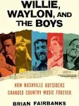 Willie, Waylon, and the Boys: How Nashville Outsiders Changed Country Music Forever