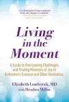 "Living in the Moment: A Guide to Overcoming Challenges and Finding Moments of Joy in Alzheimer's Disease and Other Dementias"