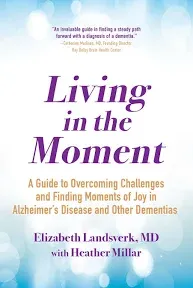 Living in the Moment: A Guide to Overcoming Challenges and Finding Moments of Joy in Alzheimer's Disease and Other Dementias [Book]