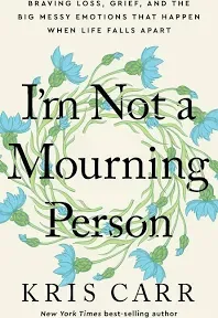 I'm Not a Mourning Person: Braving Loss, Grief, and the Big Messy Emotions That Happen When Life Falls Apart