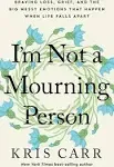 I'm Not a Mourning Person: Braving Loss, Grief, and the Big Messy Emotions That Happen When Life Falls Apar T [Book]