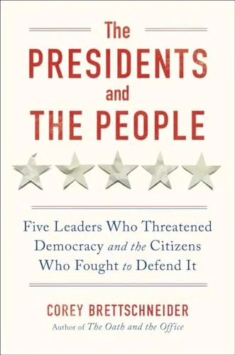 The Presidents and the People: Five Leaders Who Threatened Democracy and the Citizens Who Fought to Defend It