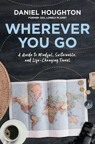 Wherever You Go: A Guide to Mindful, Sustainable, and Life-Changing Travel