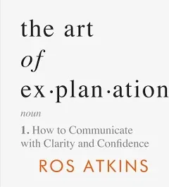 The Art of Explanation: How to Communicate with Clarity and Confidence