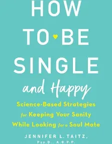 How to Be Single and Happy: Science-Based Strategies for Keeping Your Sanity While Looking for a Soulmate