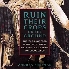 Ruin Their Crops on the Ground: The Politics of Food in the United States, from the Trail of Tears to School Lunch