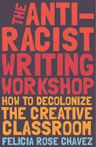 The Anti-Racist Writing Workshop: How To Decolonize the Creative Classroom by C