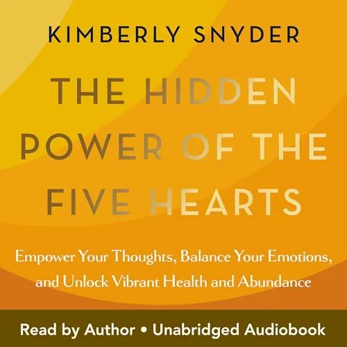 The Hidden Power of the Five Hearts: Empower Your Thoughts, Balance Your Emotions, and Unlock Vibrant Health and Abundance [Book]