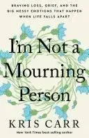 I'm Not a Mourning Person: Braving Loss, Grief, and the Big Messy Emotions That Happen When Life Falls Apart