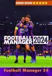 Football Manager 2024 Complete Guide: Best Tips, Tricks, Strategies, Secrets and More [Book]