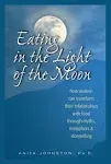 Eating in the Light of the Moon: How Women Can Transform Their Relationships with Food Through Myths, Metaphors & Storytelling [Book]