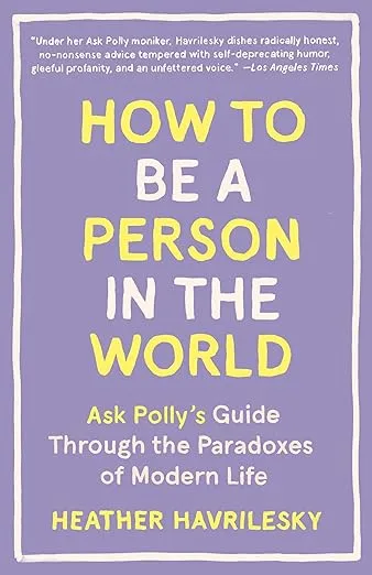 How to Be a Person in the World: Ask Polly's Guide Through the Paradoxes of Modern Life [Book]