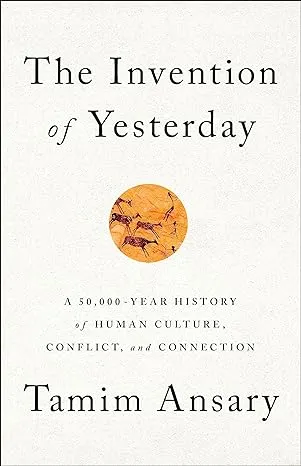 The Invention of Yesterday: A 50,000-Year History of Human Culture, Conflict, and Connection