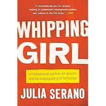 Whipping Girl: A Transsexual Woman on Sexism and the Scapegoating of Femininity [Book]