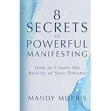 8 Secrets to Powerful Manifesting: How to Create the Reality of Your Dreams: New