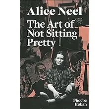 Alice Neel: The Art of Not Sitting Pretty [Book]