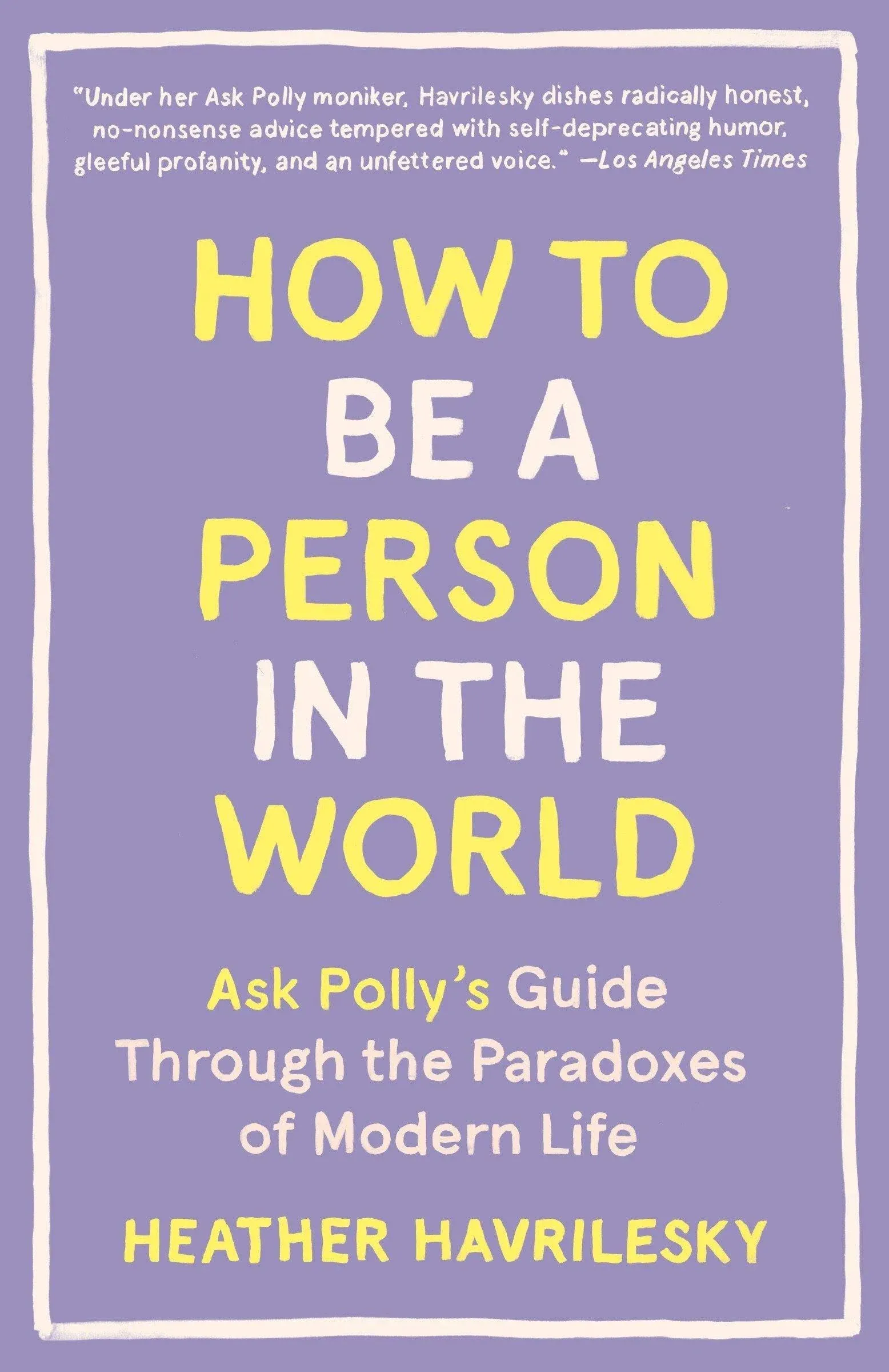 How to Be a Person in the World: Ask Polly's Guide Through the Paradoxes of ...