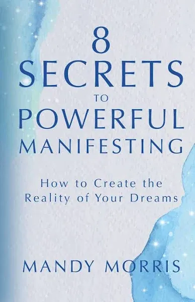 8 Secrets to Powerful Manifesting: How to Create the Reality of Your Dreams [Book]