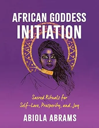 African Goddess Initiation: Sacred Rituals for Self-Love, Prosperity, and Joy