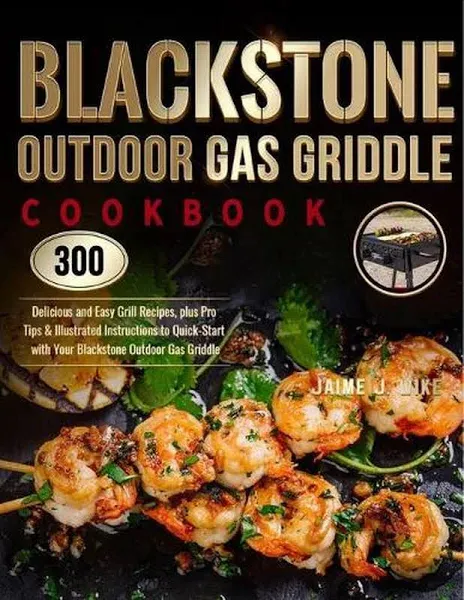 Blackstone Outdoor Gas Griddle Cookbook: 300 Delicious and Easy Grill Recipes, Plus Pro Tips & Illustrated Instructions to Quick-Start with Your