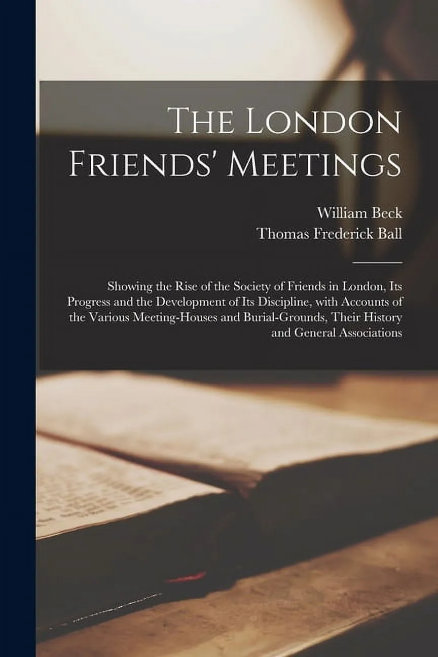 The London Friends' Meetings : Showing the Rise of the Society of Friends in London, Its Progress and the Development of Its Discipline, With Accounts of the Various Meeting-houses and Burial-grounds, Their History and General Associations (Paperback)