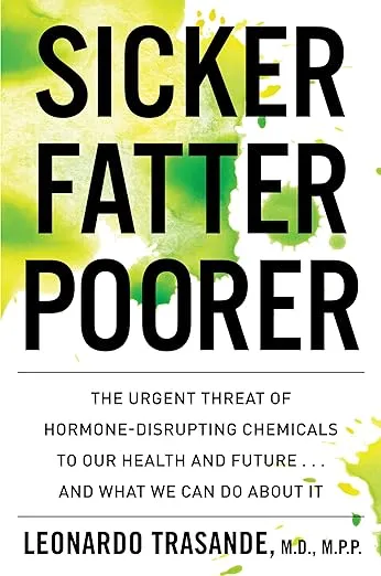 Sicker, Fatter, Poorer: The Urgent Threat of Hormone-Disrupting Chemicals to Our Health and Future . . . and What We Can Do About It