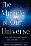 The Miracle of Our Universe: A New View of Consciousness, God, Science, and Reality [Book]