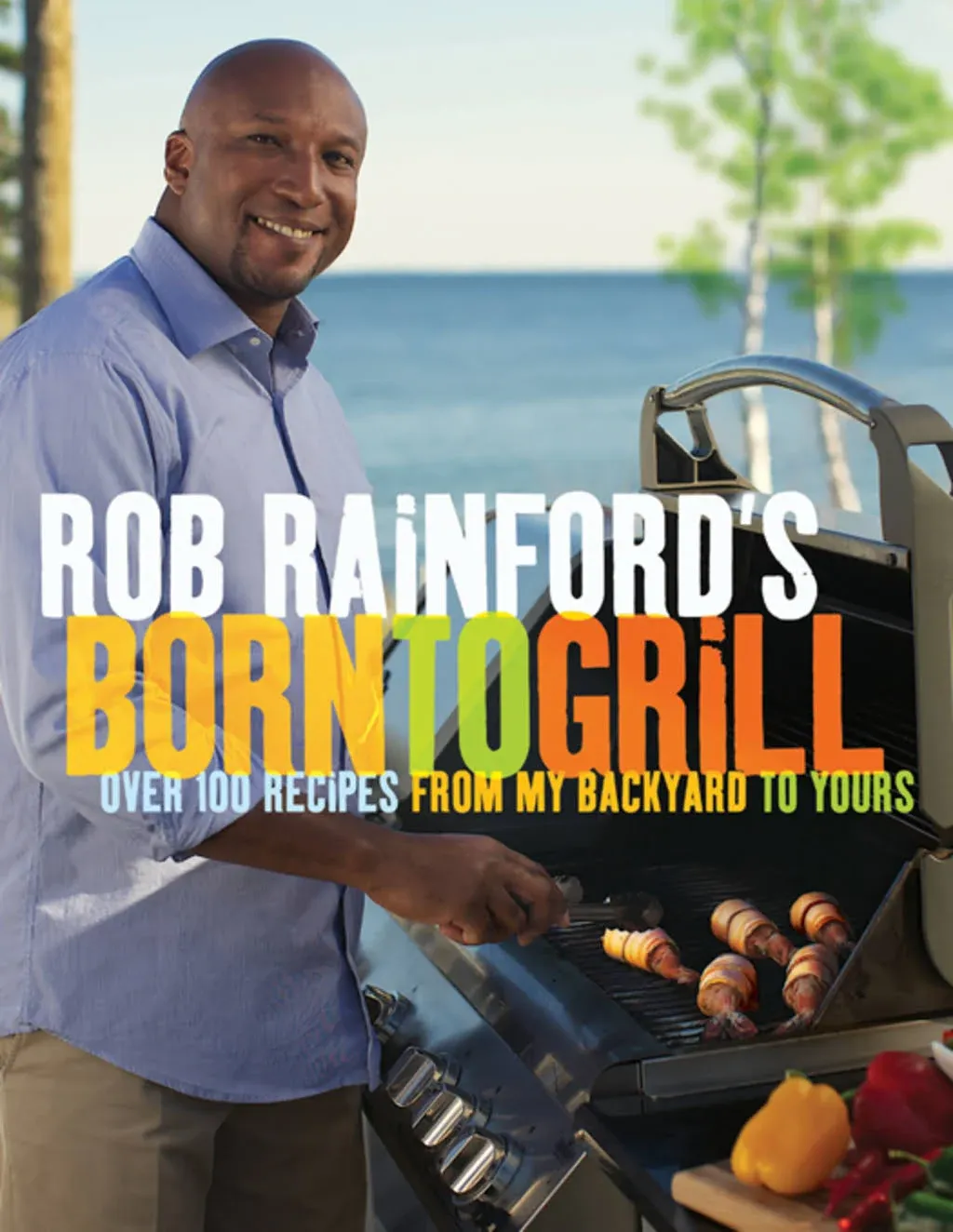 Rob Rainford's Born to Grill: Over 100 Recipes from My Backyard to Yours: A ...